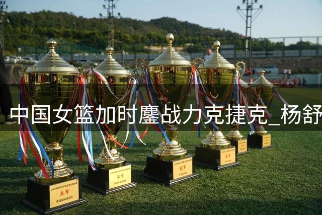 中国女篮加时鏖战力克捷克 杨舒予关键上篮救主